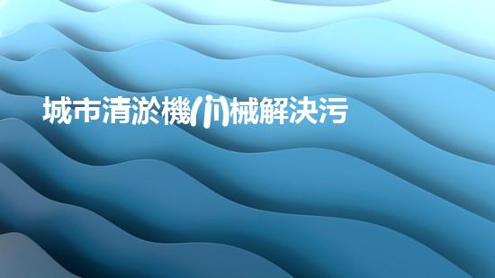 城市清淤機(jī)械解決污泥處理難題的創(chuàng)新方案！