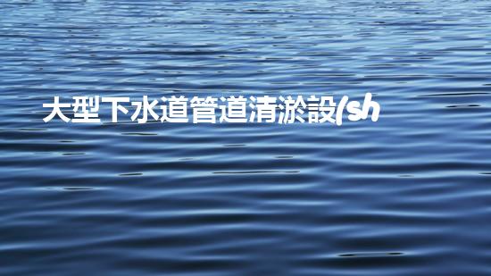 大型下水道管道清淤設(shè)備清淤技術(shù)革新如何改變都市排水系統(tǒng)！