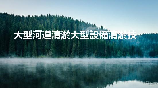 大型河道清淤大型設備清淤技術革新如何改變水域生態(tài)環(huán)境