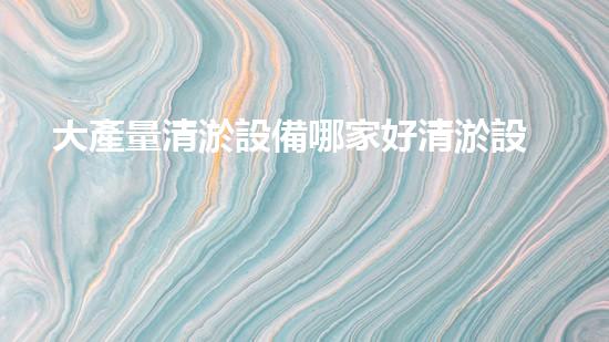 大產量清淤設備哪家好清淤設備選擇指南你明白嗎