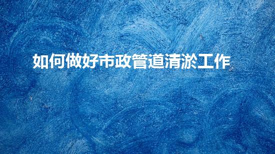 如何做好市政管道清淤工作