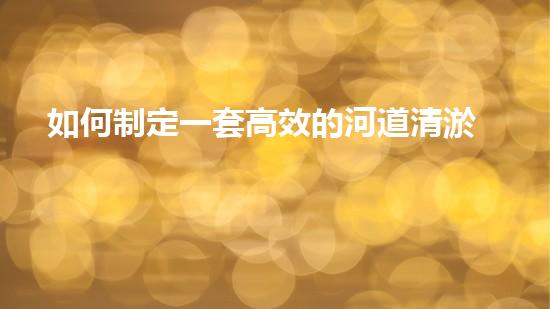 如何制定一套高效的河道清淤方案步驟？