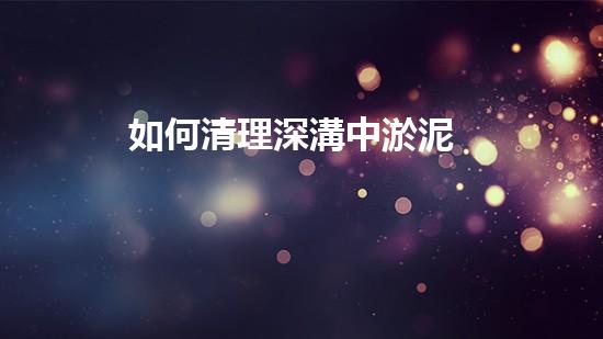 如何清理深溝中淤泥
