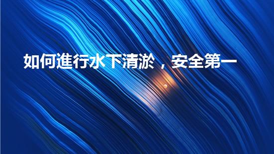 如何進行水下清淤，安全第一