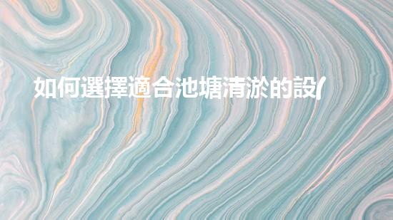 如何選擇適合池塘清淤的設(shè)備？