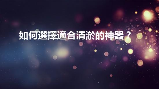 如何選擇適合清淤的神器？