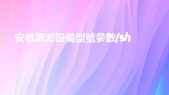 安徽清淤設備型號參數(shù)清淤設備的選擇與應用技巧揭秘
