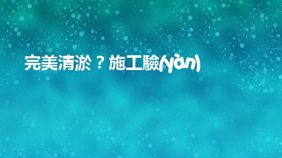 完美清淤？施工驗(yàn)收規(guī)范你真的懂嗎？