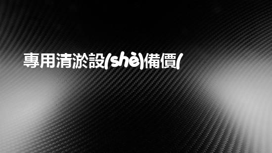 專用清淤設(shè)備價(jià)格及圖片：深入了解市場現(xiàn)況