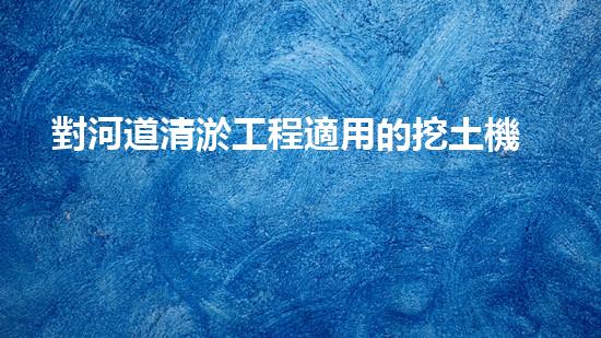 對河道清淤工程適用的挖土機械是解鎖水道奧秘：提升城市環(huán)境質量的秘密武器！