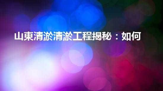 山東清淤清淤工程揭秘：如何有效提升水體質(zhì)量和環(huán)境保護(hù)的終極策略？