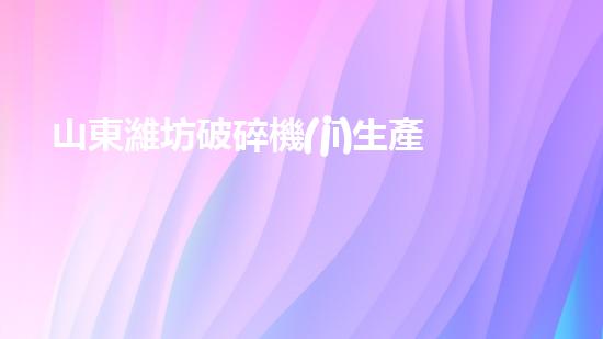 山東濰坊破碎機(jī)生產(chǎn)廠家
