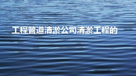 工程管道清淤公司清淤工程的以后進(jìn)展趨勢(shì)及其對(duì)環(huán)境的深遠(yuǎn)障礙！