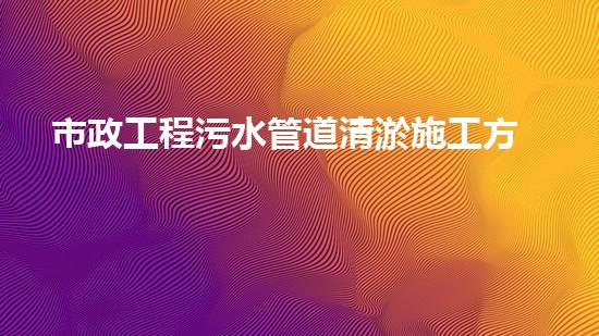 市政工程污水管道清淤施工方案