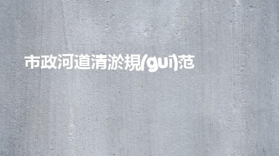 市政河道清淤規(guī)范資料下載大全