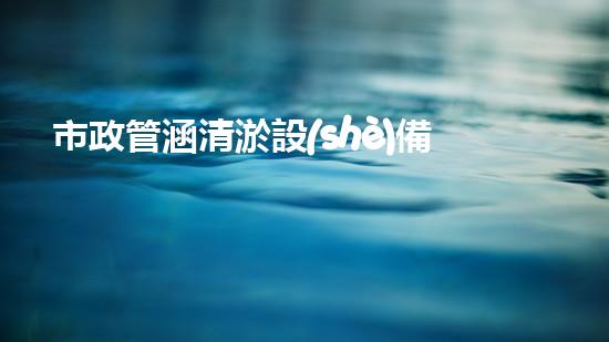 市政管涵清淤設(shè)備價(jià)格揭秘！