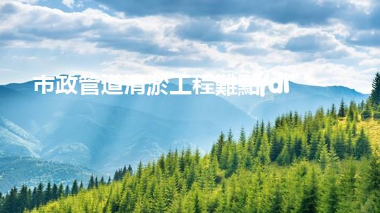 市政管道清淤工程難點(diǎn)與解決方案