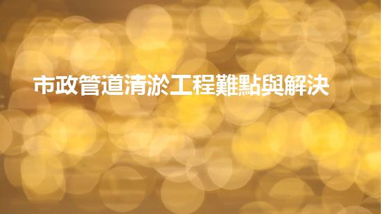 市政管道清淤工程難點與解決方案
