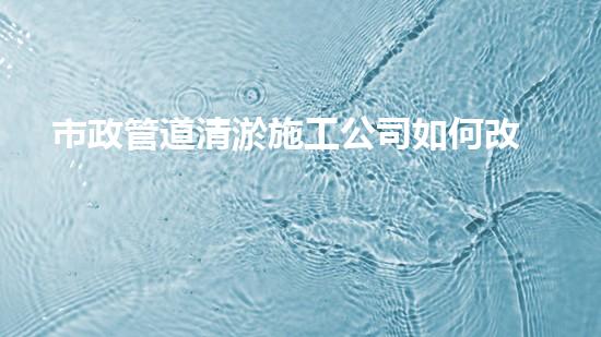 市政管道清淤施工公司如何改變我們的城市生活？