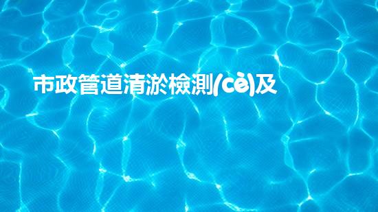 市政管道清淤檢測(cè)及非開挖修復(fù)
