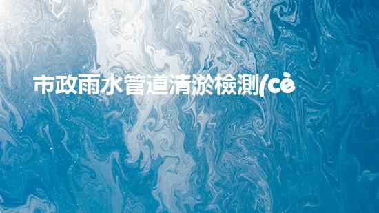市政雨水管道清淤檢測(cè)方案