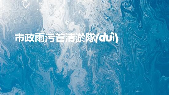 市政雨污管清淤隊(duì)伍需要什么資質(zhì)-