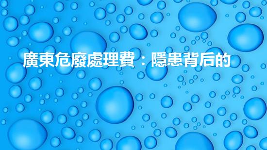 廣東危廢處理費：隱患背后的財富？