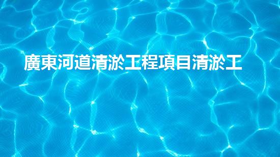 廣東河道清淤工程項目清淤工程的秘密：如何選擇最佳清淤技術(shù)和設(shè)備？