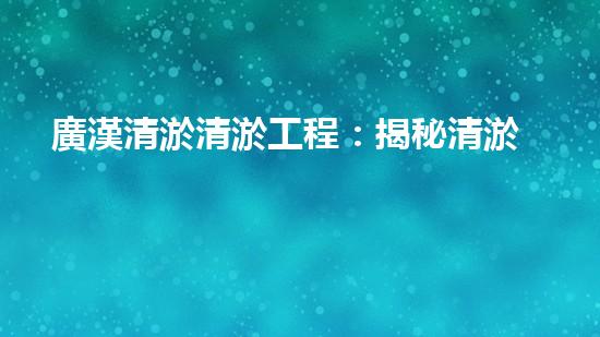 廣漢清淤清淤工程：揭秘清淤工程背后的技術與挑戰(zhàn)！