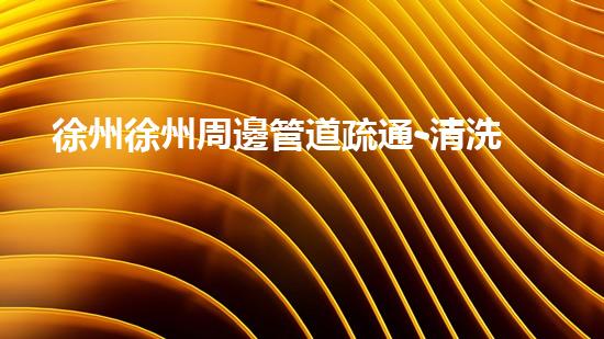 徐州徐州周邊管道疏通-清洗公司