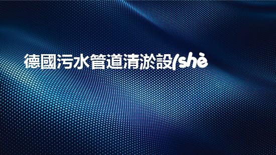 德國污水管道清淤設(shè)備：革新科技助力城市環(huán)境治理！