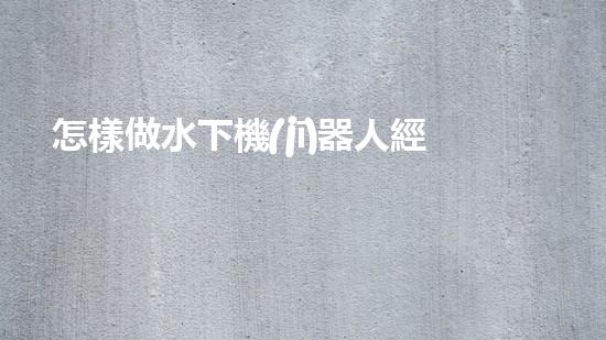 怎樣做水下機(jī)器人經(jīng)驗(yàn)