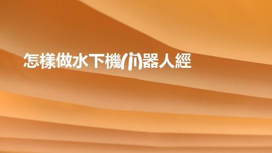 怎樣做水下機(jī)器人經(jīng)驗