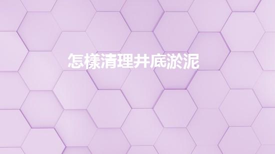 怎樣清理井底淤泥
