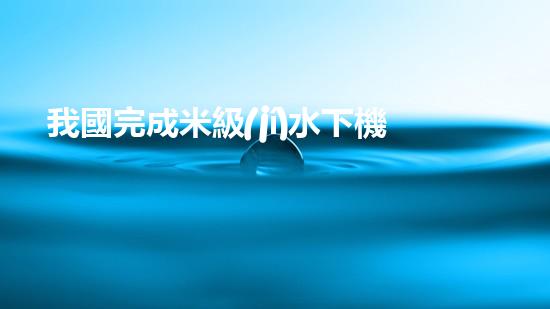 我國完成米級(jí)水下機(jī)器人海試