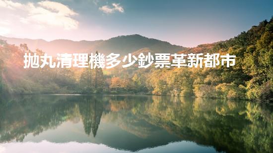 拋丸清理機多少鈔票革新都市排水系統(tǒng)：的技術(shù)革新如何提升都市環(huán)境質(zhì)量？