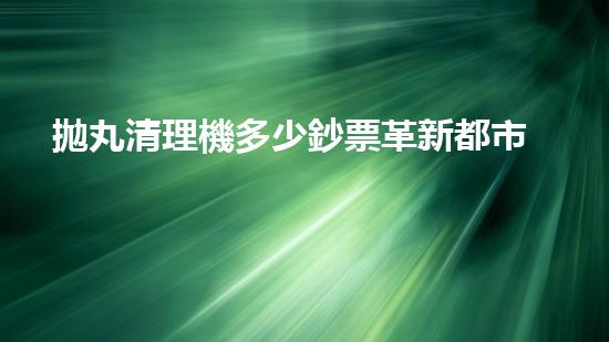 拋丸清理機多少鈔票革新都市排水系統(tǒng)：的技術革新如何提升都市環(huán)境質(zhì)量？
