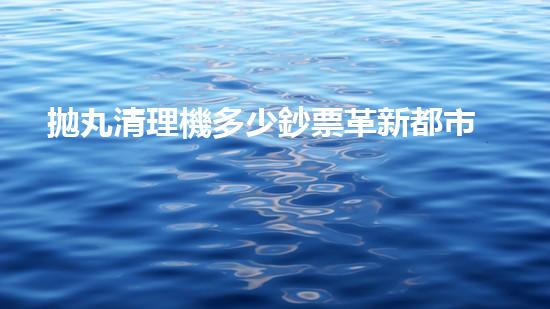 拋丸清理機多少鈔票革新都市排水系統(tǒng)：的技術革新如何提升都市環(huán)境質量？
