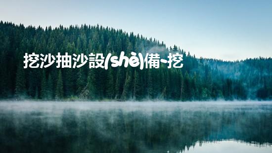 挖沙抽沙設(shè)備-挖沙抽沙設(shè)備