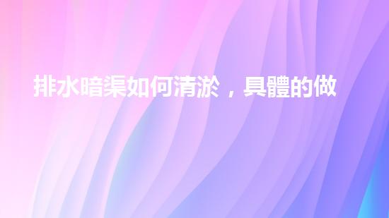 排水暗渠如何清淤，具體的做法