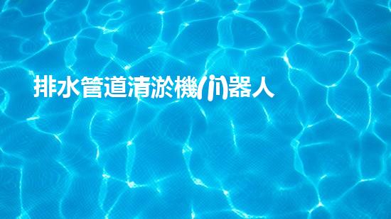 排水管道清淤機(jī)器人清潔未來：提升城市生活質(zhì)量的新技術(shù)革命！