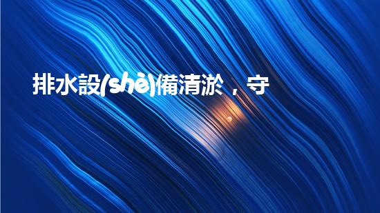 排水設(shè)備清淤，守護(hù)都市清潔新篇章