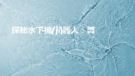 探秘水下機(jī)器人：舞動(dòng)海底的未知奇跡！
