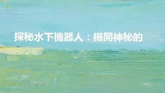 探秘水下機器人：揭開神秘的設(shè)計原理！