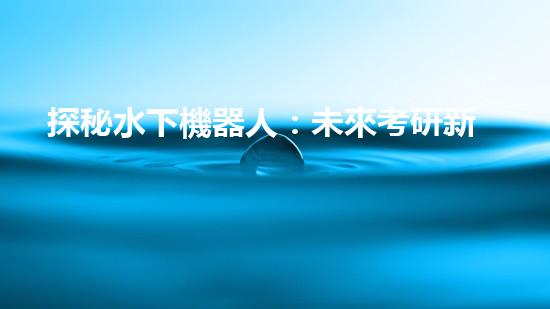 探秘水下機器人：未來考研新方向！