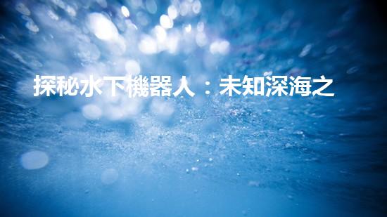 探秘水下機器人：未知深海之謎！