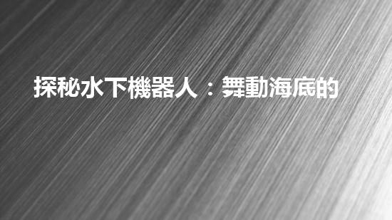 探秘水下機器人：舞動海底的未知奇跡！