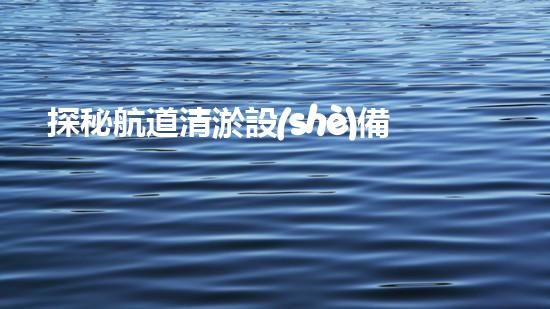 探秘航道清淤設(shè)備：解決淤泥難題的利器？