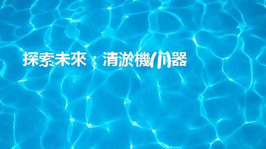 探索未來：清淤機(jī)器人的嶄新時(shí)代