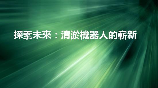 探索未來：清淤機器人的嶄新時代
